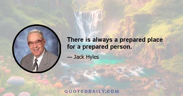 There is always a prepared place for a prepared person.