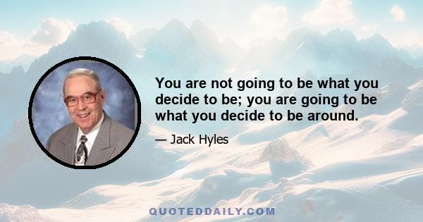 You are not going to be what you decide to be; you are going to be what you decide to be around.