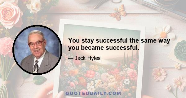 You stay successful the same way you became successful.