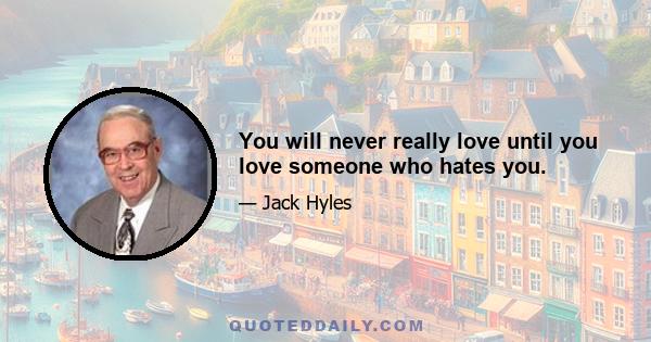 You will never really love until you love someone who hates you.