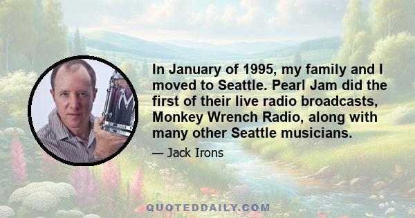 In January of 1995, my family and I moved to Seattle. Pearl Jam did the first of their live radio broadcasts, Monkey Wrench Radio, along with many other Seattle musicians.