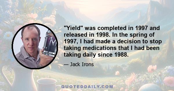 Yield was completed in 1997 and released in 1998. In the spring of 1997, I had made a decision to stop taking medications that I had been taking daily since 1988.