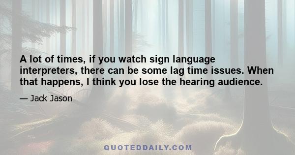 A lot of times, if you watch sign language interpreters, there can be some lag time issues. When that happens, I think you lose the hearing audience.