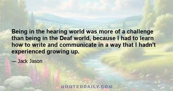 Being in the hearing world was more of a challenge than being in the Deaf world, because I had to learn how to write and communicate in a way that I hadn't experienced growing up.