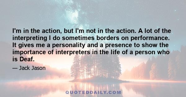 I'm in the action, but I'm not in the action. A lot of the interpreting I do sometimes borders on performance. It gives me a personality and a presence to show the importance of interpreters in the life of a person who