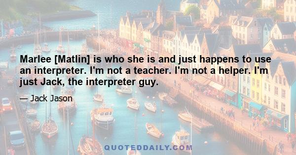 Marlee [Matlin] is who she is and just happens to use an interpreter. I'm not a teacher. I'm not a helper. I'm just Jack, the interpreter guy.