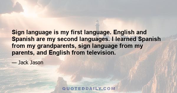 Sign language is my first language. English and Spanish are my second languages. I learned Spanish from my grandparents, sign language from my parents, and English from television.