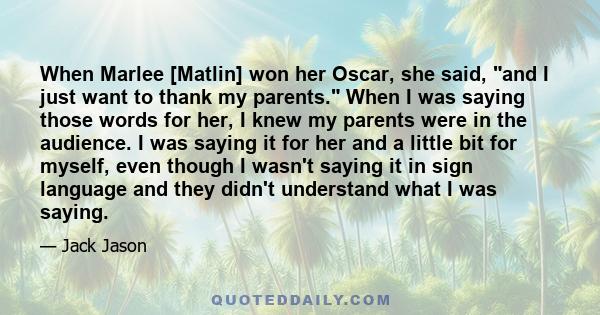 When Marlee [Matlin] won her Oscar, she said, and I just want to thank my parents. When I was saying those words for her, I knew my parents were in the audience. I was saying it for her and a little bit for myself, even 