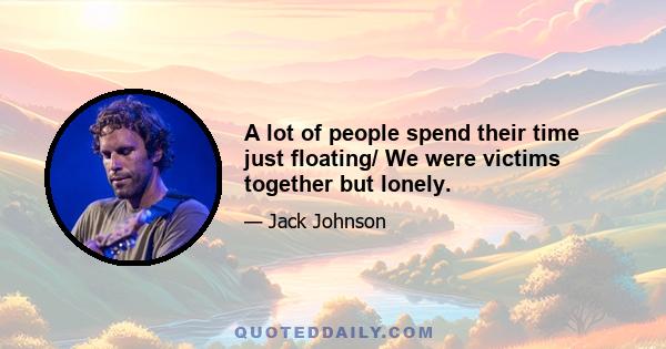 A lot of people spend their time just floating/ We were victims together but lonely.