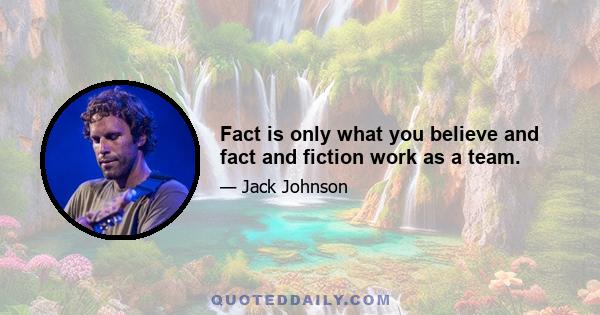 Fact is only what you believe and fact and fiction work as a team.