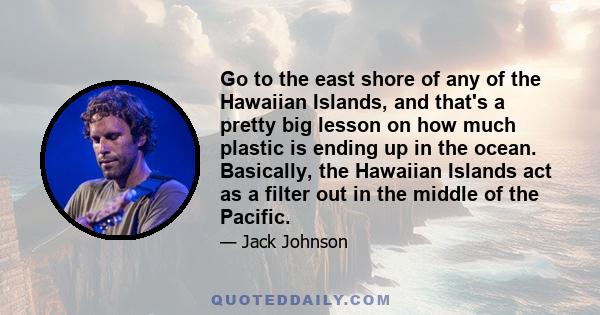 Go to the east shore of any of the Hawaiian Islands, and that's a pretty big lesson on how much plastic is ending up in the ocean. Basically, the Hawaiian Islands act as a filter out in the middle of the Pacific.