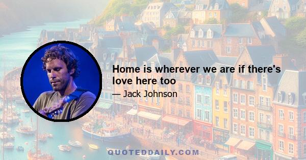 Home is wherever we are if there's love here too