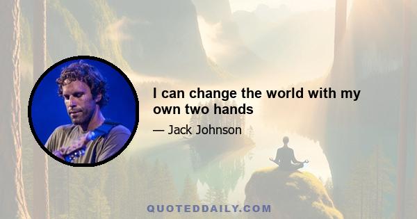 I can change the world with my own two hands