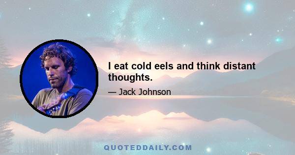 I eat cold eels and think distant thoughts.