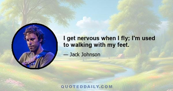 I get nervous when I fly; I'm used to walking with my feet.