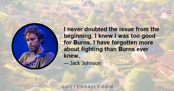 I never doubted the issue from the beginning. I knew I was too good for Burns. I have forgotten more about fighting than Burns ever knew.