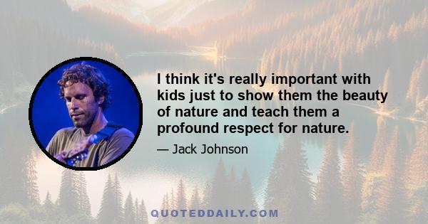 I think it's really important with kids just to show them the beauty of nature and teach them a profound respect for nature.