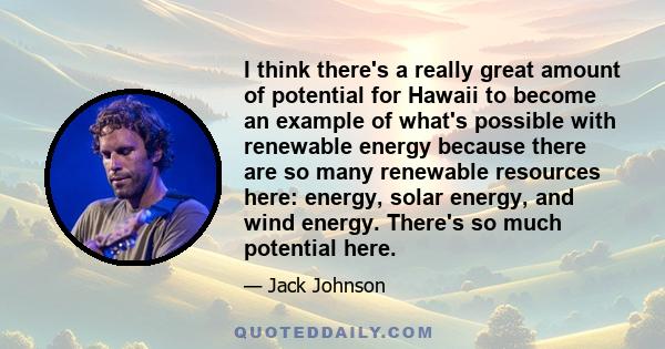 I think there's a really great amount of potential for Hawaii to become an example of what's possible with renewable energy because there are so many renewable resources here: energy, solar energy, and wind energy.