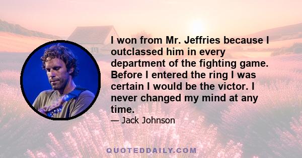 I won from Mr. Jeffries because I outclassed him in every department of the fighting game. Before I entered the ring I was certain I would be the victor. I never changed my mind at any time.