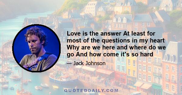 Love is the answer At least for most of the questions in my heart Why are we here and where do we go And how come it's so hard