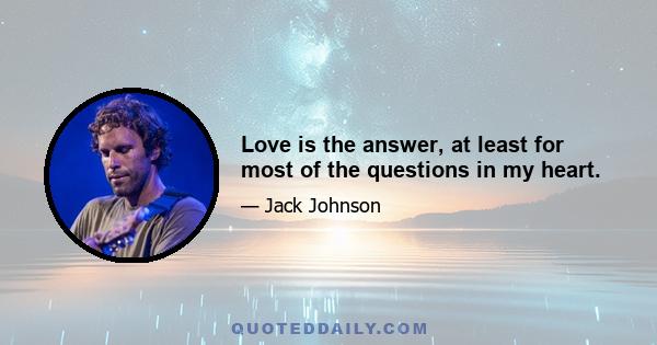 Love is the answer, at least for most of the questions in my heart.