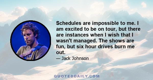 Schedules are impossible to me. I am excited to be on tour, but there are instances when I wish that I wasn't managed. The shows are fun, but six hour drives burn me out.