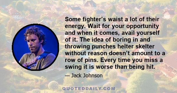 Some fighter’s waist a lot of their energy. Wait for your opportunity and when it comes, avail yourself of it. The idea of boring in and throwing punches helter skelter without reason doesn’t amount to a row of pins.