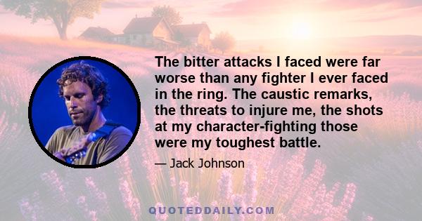 The bitter attacks I faced were far worse than any fighter I ever faced in the ring. The caustic remarks, the threats to injure me, the shots at my character-fighting those were my toughest battle.