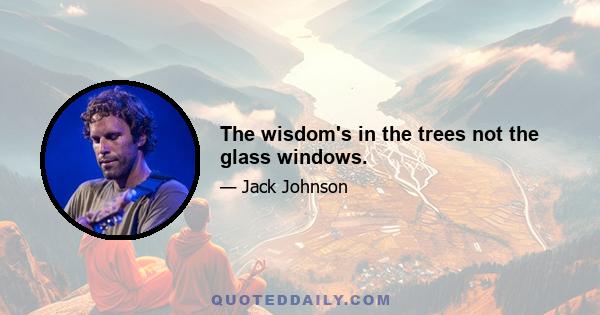 The wisdom's in the trees not the glass windows.