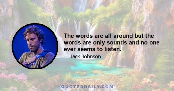 The words are all around but the words are only sounds and no one ever seems to listen.