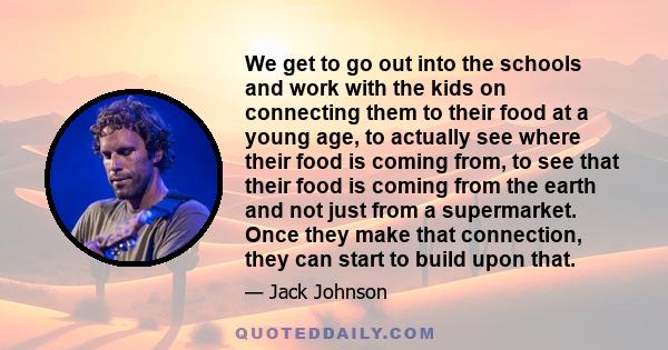 We get to go out into the schools and work with the kids on connecting them to their food at a young age, to actually see where their food is coming from, to see that their food is coming from the earth and not just