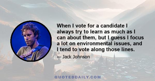 When I vote for a candidate I always try to learn as much as I can about them, but I guess I focus a lot on environmental issues, and I tend to vote along those lines.