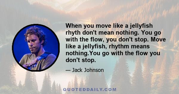 When you move like a jellyfish rhyth don't mean nothing. You go with the flow, you don't stop. Move like a jellyfish, rhythm means nothing.You go with the flow you don't stop.