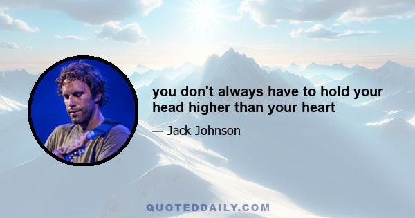 you don't always have to hold your head higher than your heart