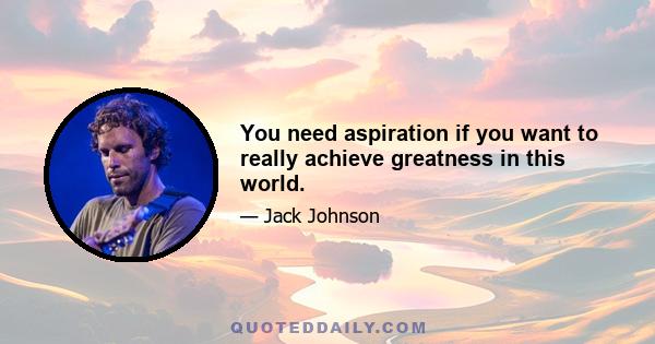 You need aspiration if you want to really achieve greatness in this world.