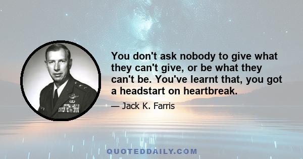 You don't ask nobody to give what they can't give, or be what they can't be. You've learnt that, you got a headstart on heartbreak.