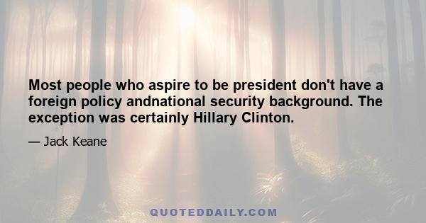 Most people who aspire to be president don't have a foreign policy andnational security background. The exception was certainly Hillary Clinton.