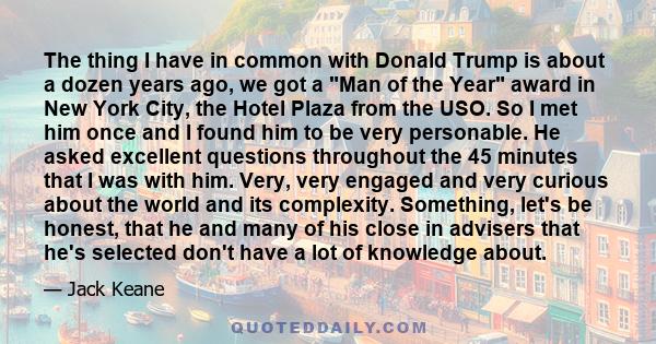 The thing I have in common with Donald Trump is about a dozen years ago, we got a Man of the Year award in New York City, the Hotel Plaza from the USO. So I met him once and I found him to be very personable. He asked