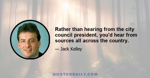 Rather than hearing from the city council president, you'd hear from sources all across the country.