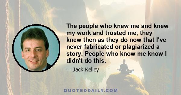 The people who knew me and knew my work and trusted me, they knew then as they do now that I've never fabricated or plagiarized a story. People who know me know I didn't do this.