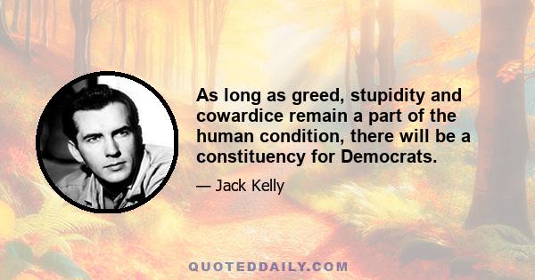 As long as greed, stupidity and cowardice remain a part of the human condition, there will be a constituency for Democrats.