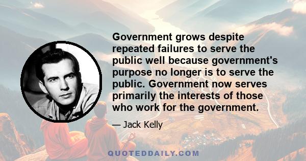 Government grows despite repeated failures to serve the public well because government's purpose no longer is to serve the public. Government now serves primarily the interests of those who work for the government.