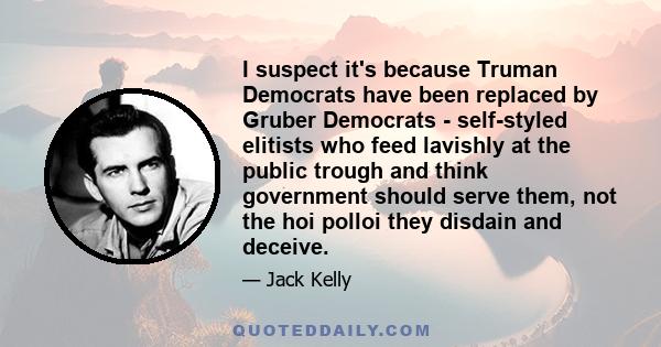 I suspect it's because Truman Democrats have been replaced by Gruber Democrats - self-styled elitists who feed lavishly at the public trough and think government should serve them, not the hoi polloi they disdain and