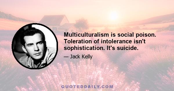 Multiculturalism is social poison. Toleration of intolerance isn't sophistication. It's suicide.