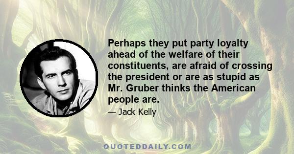 Perhaps they put party loyalty ahead of the welfare of their constituents, are afraid of crossing the president or are as stupid as Mr. Gruber thinks the American people are.