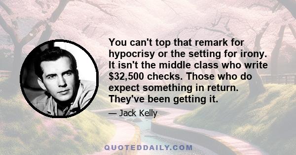 You can't top that remark for hypocrisy or the setting for irony. It isn't the middle class who write $32,500 checks. Those who do expect something in return. They've been getting it.