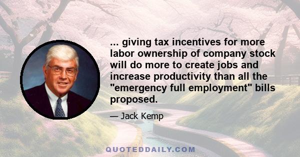 ... giving tax incentives for more labor ownership of company stock will do more to create jobs and increase productivity than all the emergency full employment bills proposed.