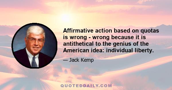 Affirmative action based on quotas is wrong - wrong because it is antithetical to the genius of the American idea: individual liberty.