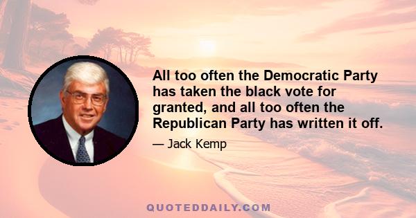 All too often the Democratic Party has taken the black vote for granted, and all too often the Republican Party has written it off.