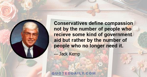 Conservatives define compassion not by the number of people who recieve some kind of government aid but rather by the number of people who no longer need it.